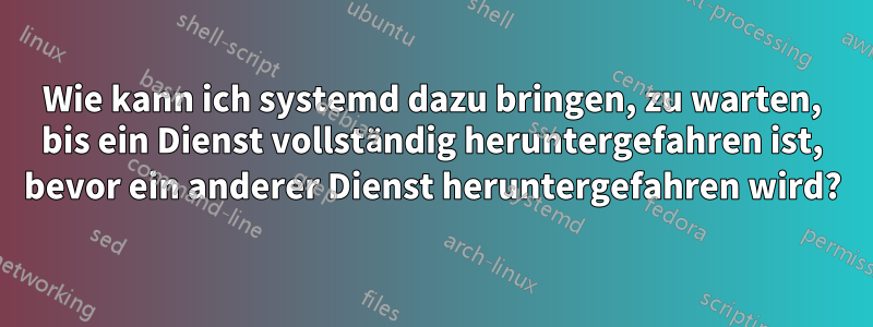 Wie kann ich systemd dazu bringen, zu warten, bis ein Dienst vollständig heruntergefahren ist, bevor ein anderer Dienst heruntergefahren wird?