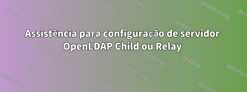 Assistência para configuração de servidor OpenLDAP Child ou Relay