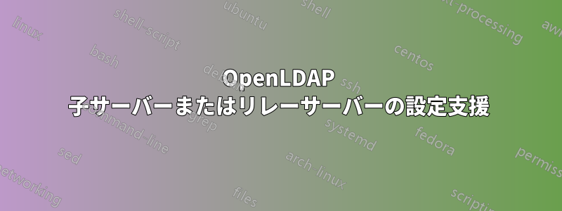 OpenLDAP 子サーバーまたはリレーサーバーの設定支援