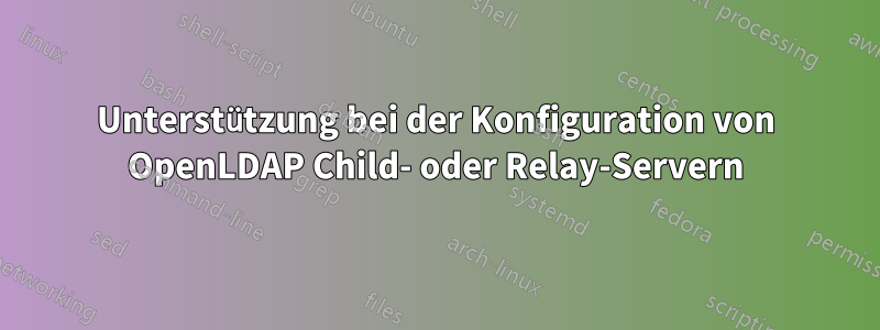 Unterstützung bei der Konfiguration von OpenLDAP Child- oder Relay-Servern