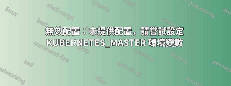 無效配置：未提供配置，請嘗試設定 KUBERNETES_MASTER 環境變數