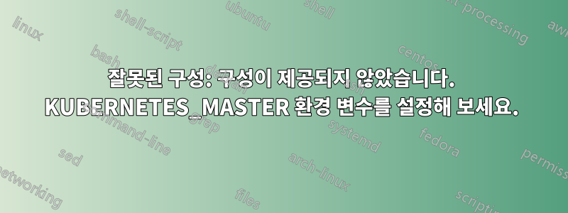 잘못된 구성: 구성이 제공되지 않았습니다. KUBERNETES_MASTER 환경 변수를 설정해 보세요.