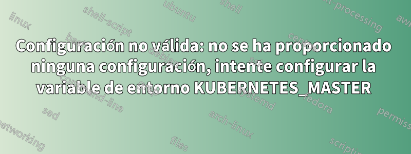 Configuración no válida: no se ha proporcionado ninguna configuración, intente configurar la variable de entorno KUBERNETES_MASTER