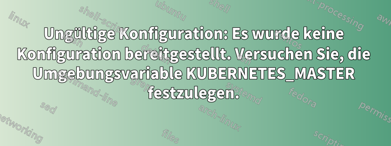 Ungültige Konfiguration: Es wurde keine Konfiguration bereitgestellt. Versuchen Sie, die Umgebungsvariable KUBERNETES_MASTER festzulegen.