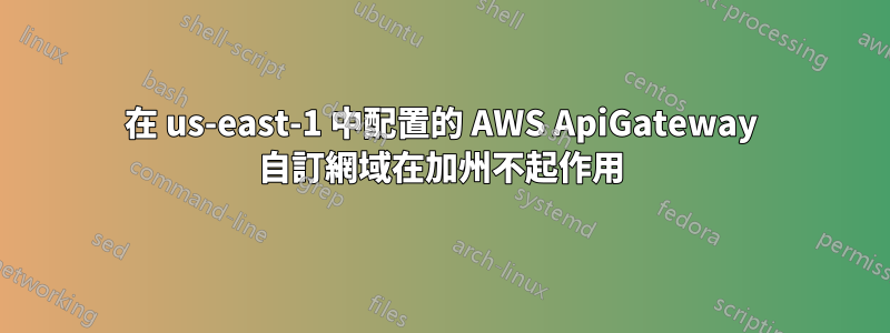 在 us-east-1 中配置的 AWS ApiGateway 自訂網域在加州不起作用