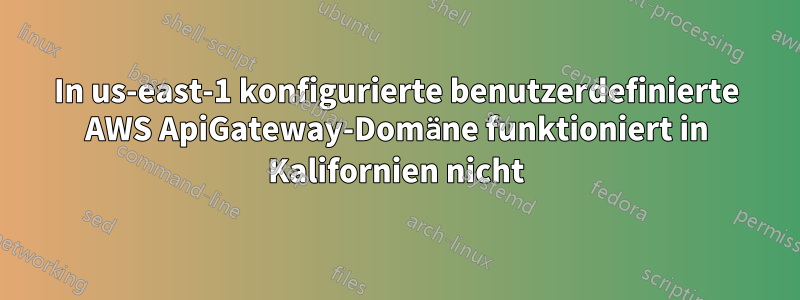 In us-east-1 konfigurierte benutzerdefinierte AWS ApiGateway-Domäne funktioniert in Kalifornien nicht