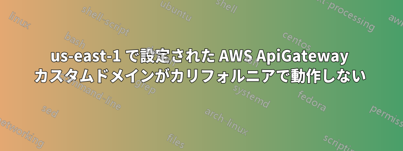 us-east-1 で設定された AWS ApiGateway カスタムドメインがカリフォルニアで動作しない