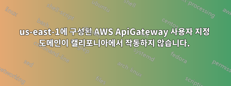 us-east-1에 구성된 AWS ApiGateway 사용자 지정 도메인이 캘리포니아에서 작동하지 않습니다.