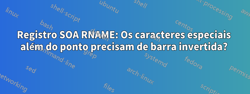 Registro SOA RNAME: Os caracteres especiais além do ponto precisam de barra invertida?