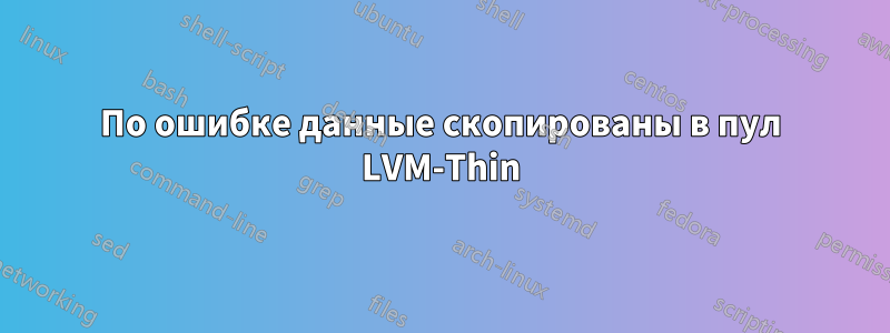 По ошибке данные скопированы в пул LVM-Thin