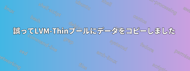 誤ってLVM-Thinプールにデータをコピーしました