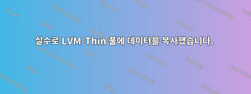 실수로 LVM-Thin 풀에 데이터를 복사했습니다.