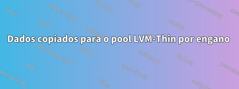 Dados copiados para o pool LVM-Thin por engano