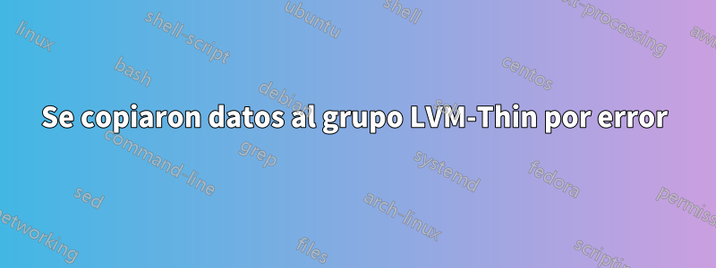 Se copiaron datos al grupo LVM-Thin por error