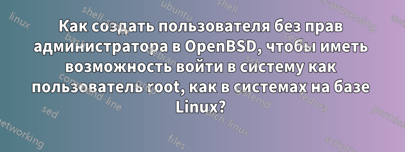 Как создать пользователя без прав администратора в OpenBSD, чтобы иметь возможность войти в систему как пользователь root, как в системах на базе Linux?