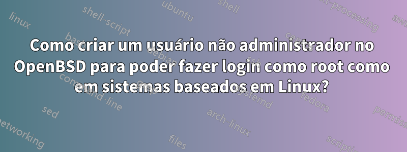 Como criar um usuário não administrador no OpenBSD para poder fazer login como root como em sistemas baseados em Linux?