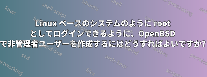 Linux ベースのシステムのように root としてログインできるように、OpenBSD で非管理者ユーザーを作成するにはどうすればよいですか?