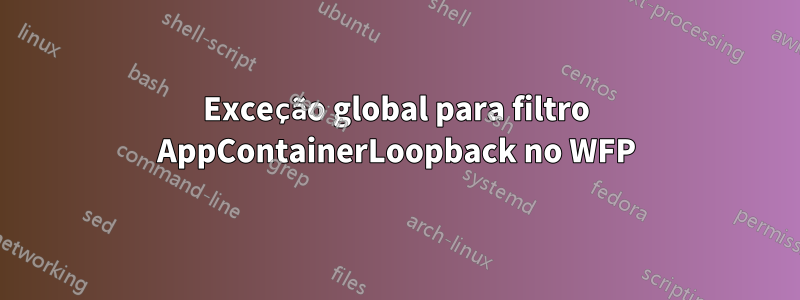 Exceção global para filtro AppContainerLoopback no WFP