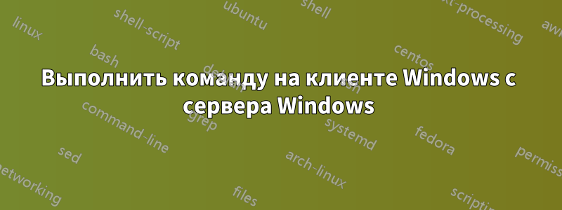 Выполнить команду на клиенте Windows с сервера Windows