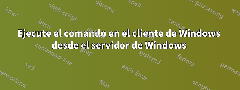 Ejecute el comando en el cliente de Windows desde el servidor de Windows