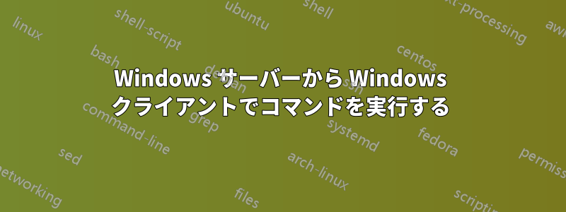 Windows サーバーから Windows クライアントでコマンドを実行する