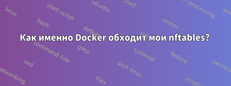 Как именно Docker обходит мои nftables?