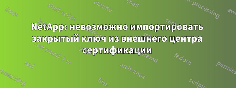 NetApp: невозможно импортировать закрытый ключ из внешнего центра сертификации