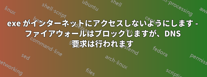 exe がインターネットにアクセスしないようにします - ファイアウォールはブロックしますが、DNS 要求は行われます