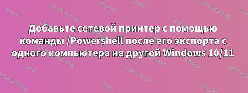 Добавьте сетевой принтер с помощью команды /Powershell после его экспорта с одного компьютера на другой Windows 10/11