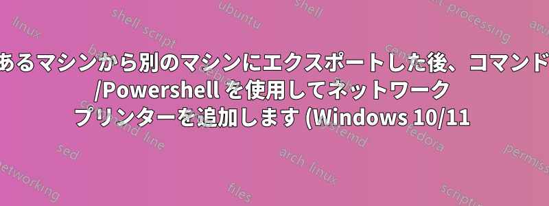 あるマシンから別のマシンにエクスポートした後、コマンド /Powershell を使用してネットワーク プリンターを追加します (Windows 10/11)