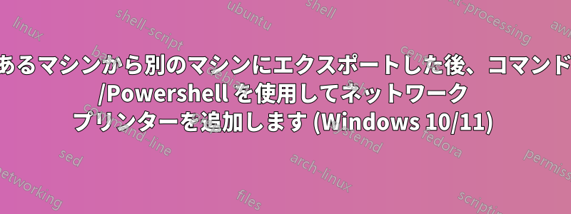 あるマシンから別のマシンにエクスポートした後、コマンド /Powershell を使用してネットワーク プリンターを追加します (Windows 10/11)