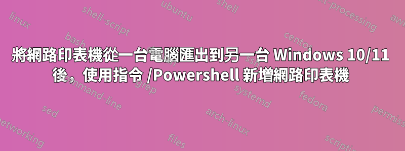 將網路印表機從一台電腦匯出到另一台 Windows 10/11 後，使用指令 /Powershell 新增網路印表機