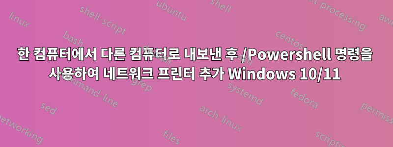 한 컴퓨터에서 다른 컴퓨터로 내보낸 후 /Powershell 명령을 사용하여 네트워크 프린터 추가 Windows 10/11