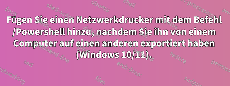 Fügen Sie einen Netzwerkdrucker mit dem Befehl /Powershell hinzu, nachdem Sie ihn von einem Computer auf einen anderen exportiert haben (Windows 10/11).