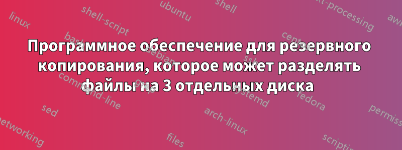 Программное обеспечение для резервного копирования, которое может разделять файлы на 3 отдельных диска 