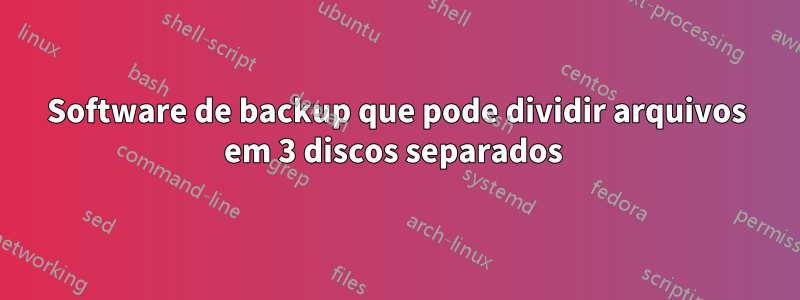 Software de backup que pode dividir arquivos em 3 discos separados 