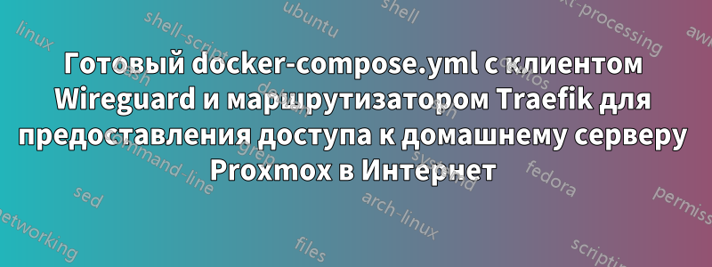 Готовый docker-compose.yml с клиентом Wireguard и маршрутизатором Traefik для предоставления доступа к домашнему серверу Proxmox в Интернет