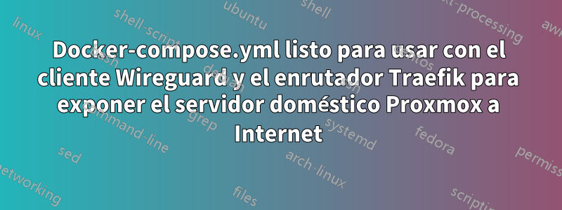 Docker-compose.yml listo para usar con el cliente Wireguard y el enrutador Traefik para exponer el servidor doméstico Proxmox a Internet