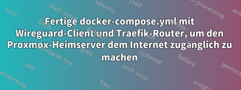 Fertige docker-compose.yml mit Wireguard-Client und Traefik-Router, um den Proxmox-Heimserver dem Internet zugänglich zu machen