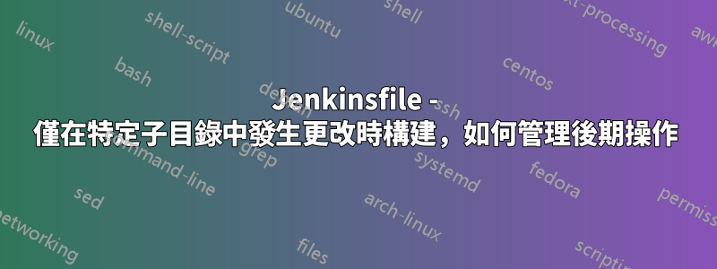 Jenkinsfile - 僅在特定子目錄中發生更改時構建，如何管理後期操作