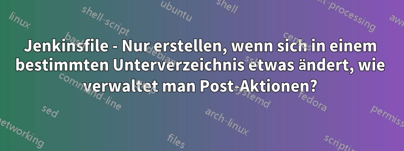 Jenkinsfile - Nur erstellen, wenn sich in einem bestimmten Unterverzeichnis etwas ändert, wie verwaltet man Post-Aktionen?