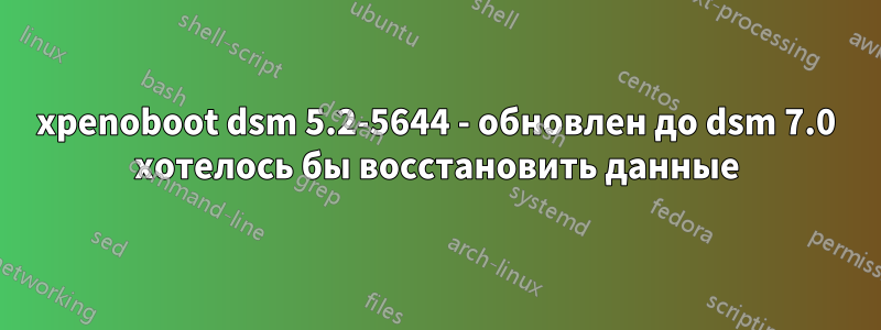 xpenoboot dsm 5.2-5644 - обновлен до dsm 7.0 хотелось бы восстановить данные