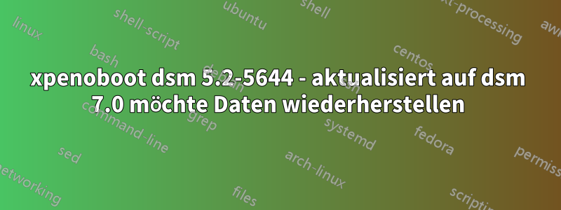 xpenoboot dsm 5.2-5644 - aktualisiert auf dsm 7.0 möchte Daten wiederherstellen