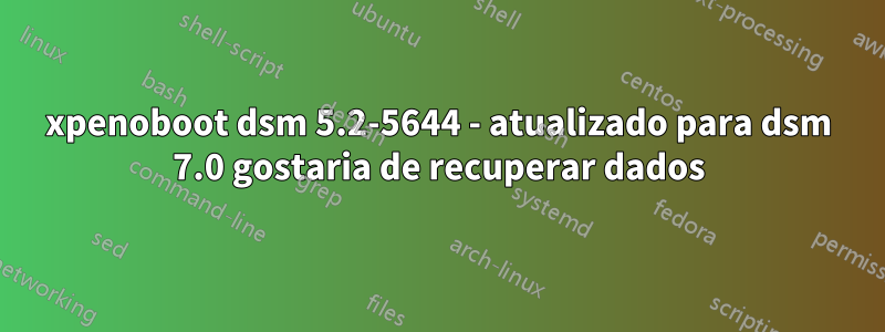 xpenoboot dsm 5.2-5644 - atualizado para dsm 7.0 gostaria de recuperar dados