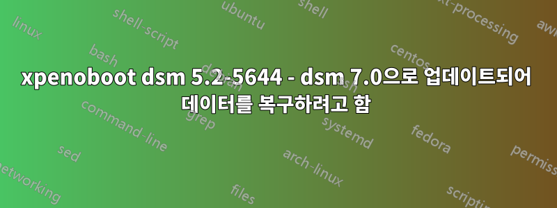 xpenoboot dsm 5.2-5644 - dsm 7.0으로 업데이트되어 데이터를 복구하려고 함