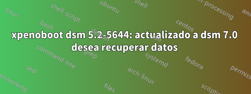 xpenoboot dsm 5.2-5644: actualizado a dsm 7.0 desea recuperar datos