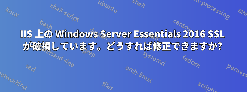 IIS 上の Windows Server Essentials 2016 SSL が破損しています。どうすれば修正できますか?