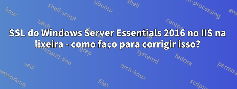 SSL do Windows Server Essentials 2016 no IIS na lixeira - como faço para corrigir isso?