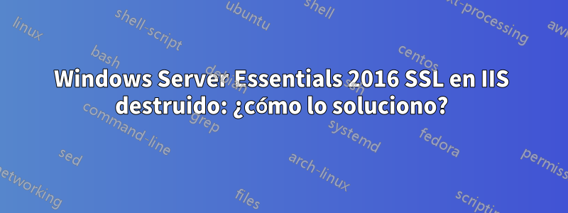 Windows Server Essentials 2016 SSL en IIS destruido: ¿cómo lo soluciono?