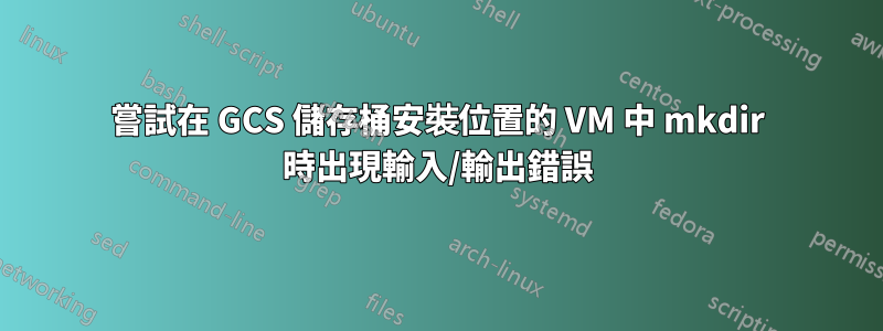 嘗試在 GCS 儲存桶安裝位置的 VM 中 mkdir 時出現輸入/輸出錯誤